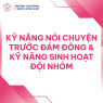 KỸ NĂNG NÓI CHUYỆN TRƯỚC ĐÁM ĐÔNG & KỸ NĂNG SINH HOẠT ĐỘI NHÓM