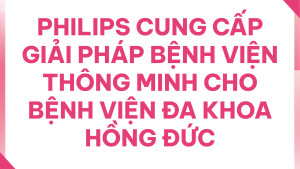 Philips Cung Cấp Giải Pháp Bệnh Viện Thông Minh Cho Bệnh Viện Đa Khoa Hồng Đức